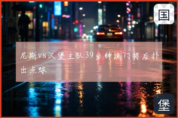 尼斯vs汉堡主队39分钟换门将后扑出点球