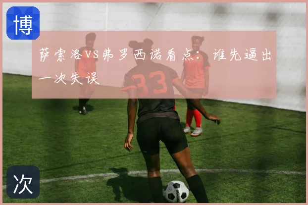 萨索洛vs弗罗西诺看点：谁先逼出一次失误