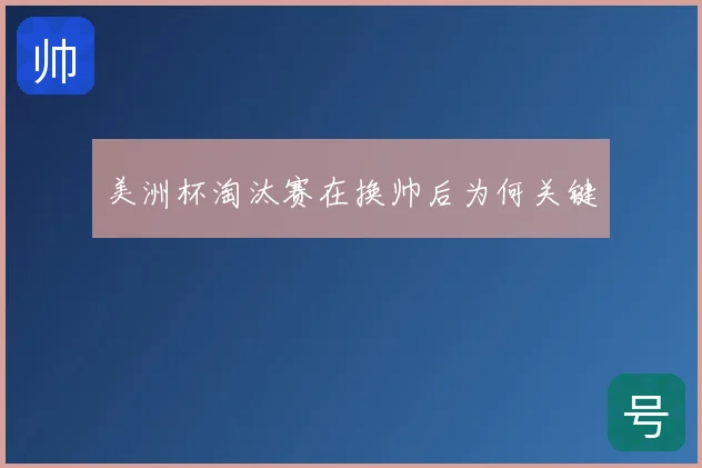 美洲杯淘汰赛在换帅后为何关键