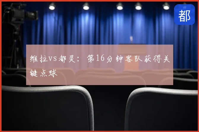 维拉vs都灵:第16分钟客队获得关键点球